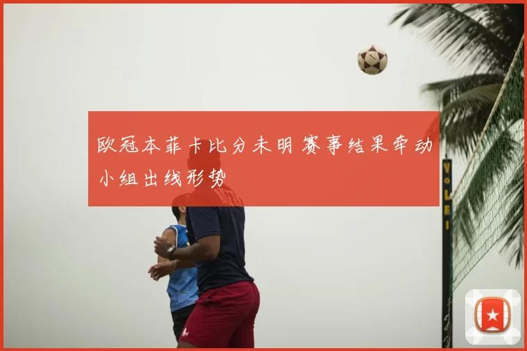 欧冠本菲卡比分未明 赛事结果牵动小组出线形势