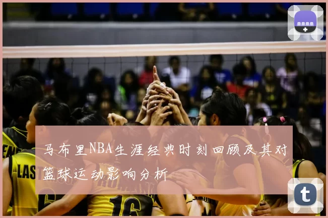 马布里NBA生涯经典时刻回顾及其对篮球运动影响分析