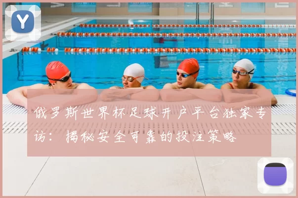 俄罗斯世界杯足球开户平台独家专访:揭秘安全可靠的投注策略