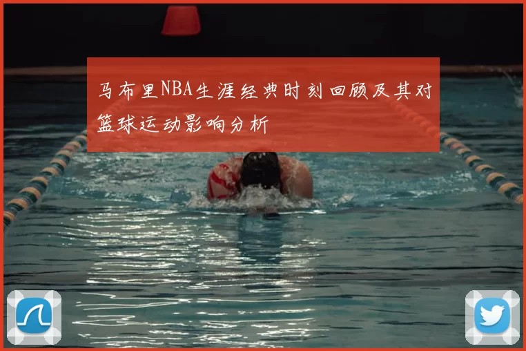 马布里NBA生涯经典时刻回顾及其对篮球运动影响分析