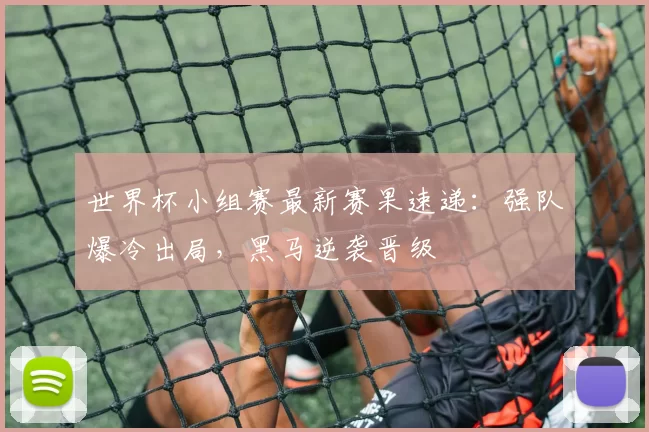 世界杯小组赛最新赛果速递：强队爆冷出局，黑马逆袭晋级