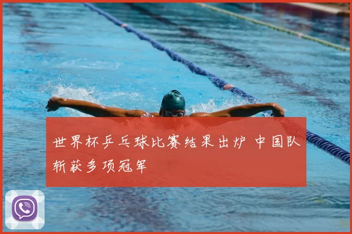 世界杯乒乓球比赛结果出炉 中国队斩获多项冠军