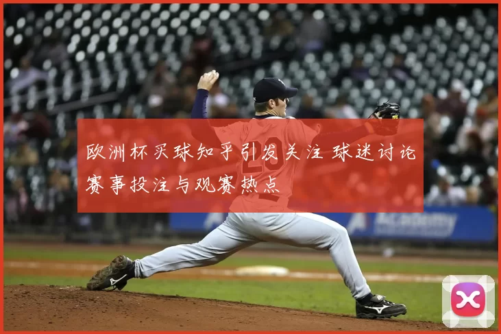 欧洲杯买球知乎引发关注 球迷讨论赛事投注与观赛热点