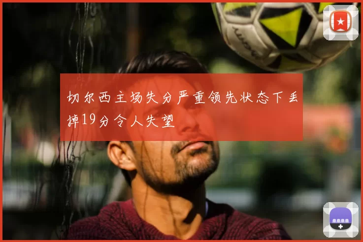 切尔西主场失分严重领先状态下丢掉19分令人失望
