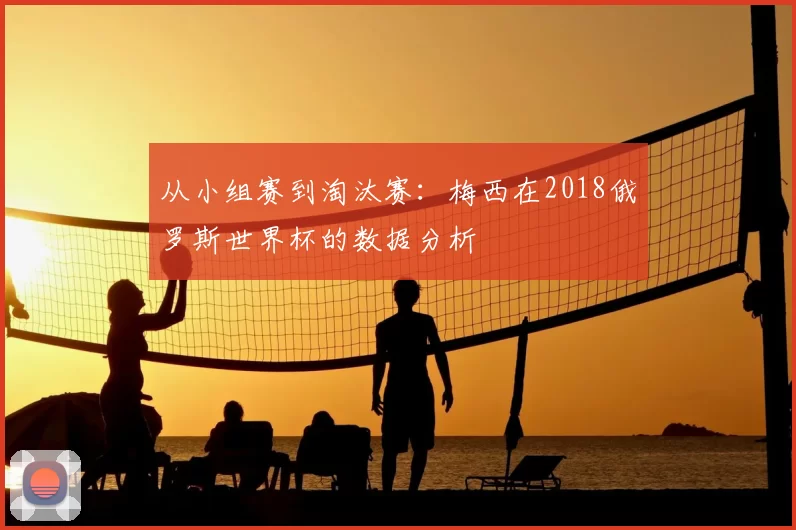 从小组赛到淘汰赛：梅西在2018俄罗斯世界杯的数据分析