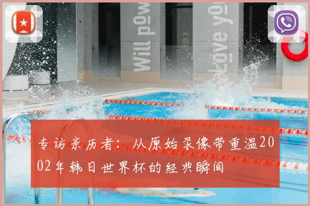 专访亲历者:从原始录像带重温2002年韩日世界杯的经典瞬间