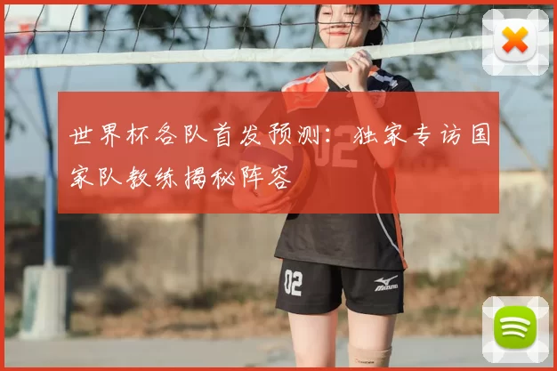 世界杯各队首发预测:独家专访国家队教练揭秘阵容