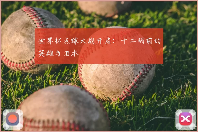 世界杯点球大战开启:十二码前的英雄与泪水