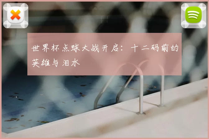 世界杯点球大战开启:十二码前的英雄与泪水
