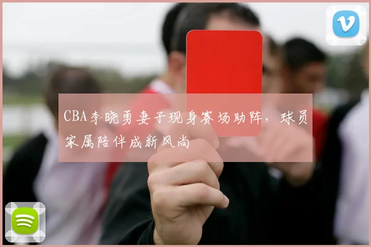 CBA李晓勇妻子现身赛场助阵,球员家属陪伴成新风尚