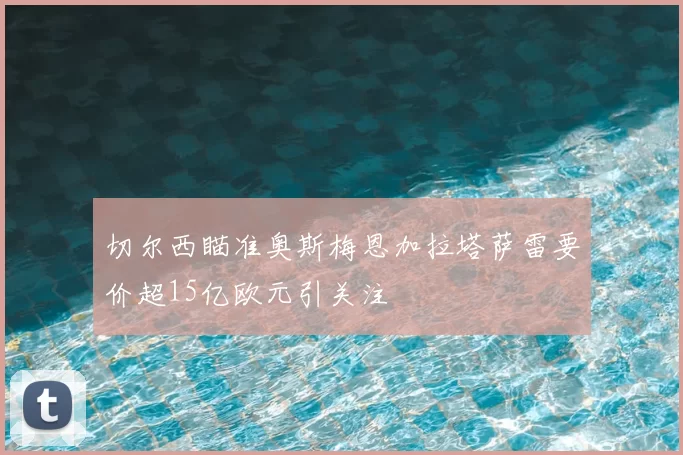 切尔西瞄准奥斯梅恩加拉塔萨雷要价超15亿欧元引关注
