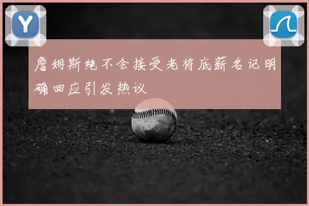 詹姆斯绝不会接受老将底薪名记明确回应引发热议
